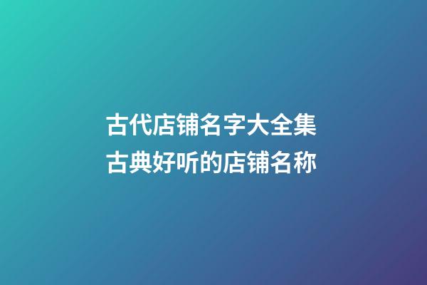 古代店铺名字大全集 古典好听的店铺名称-第1张-店铺起名-玄机派